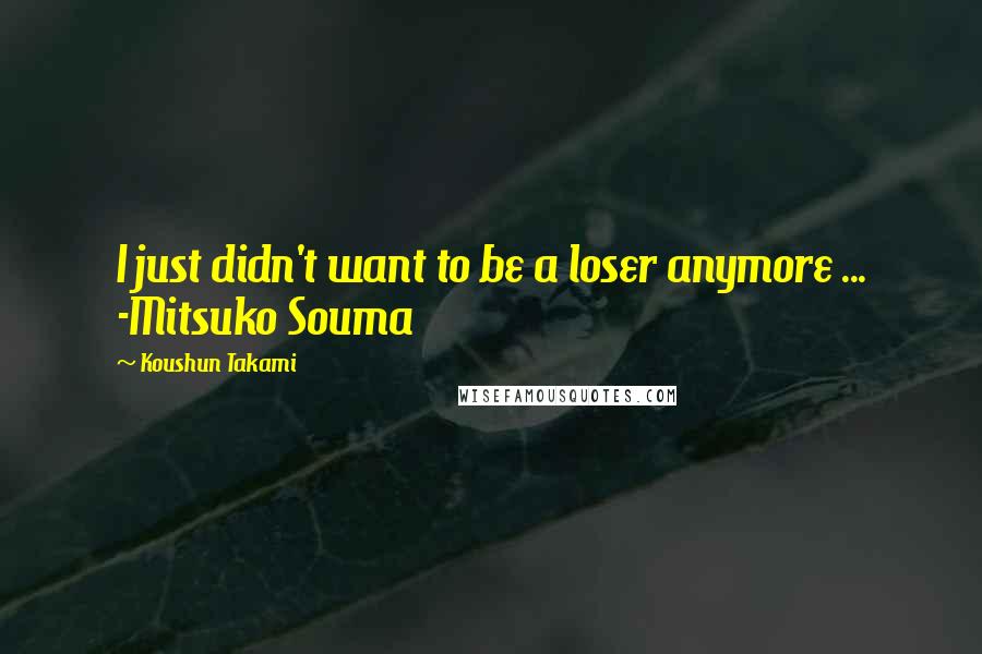 Koushun Takami Quotes: I just didn't want to be a loser anymore ... -Mitsuko Souma