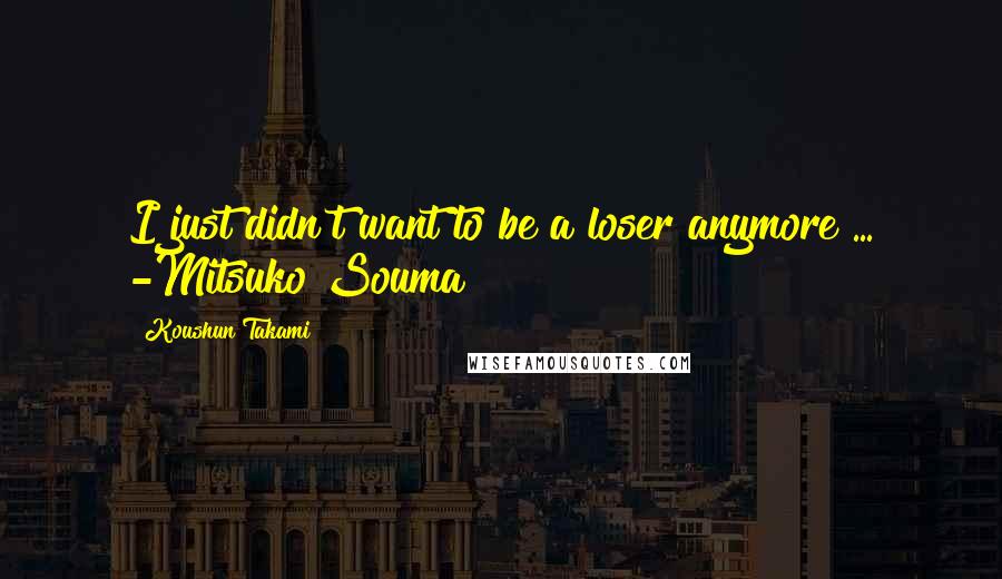 Koushun Takami Quotes: I just didn't want to be a loser anymore ... -Mitsuko Souma