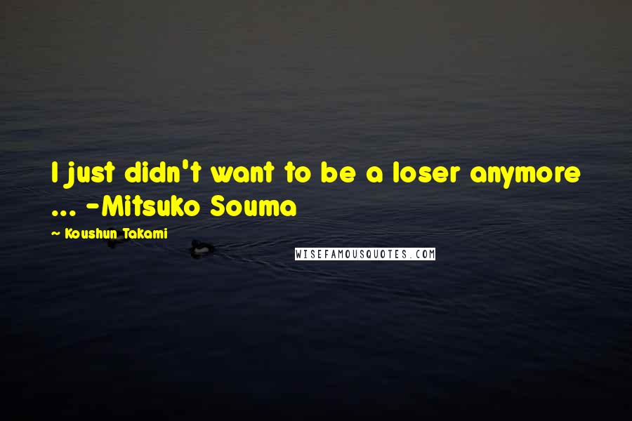 Koushun Takami Quotes: I just didn't want to be a loser anymore ... -Mitsuko Souma