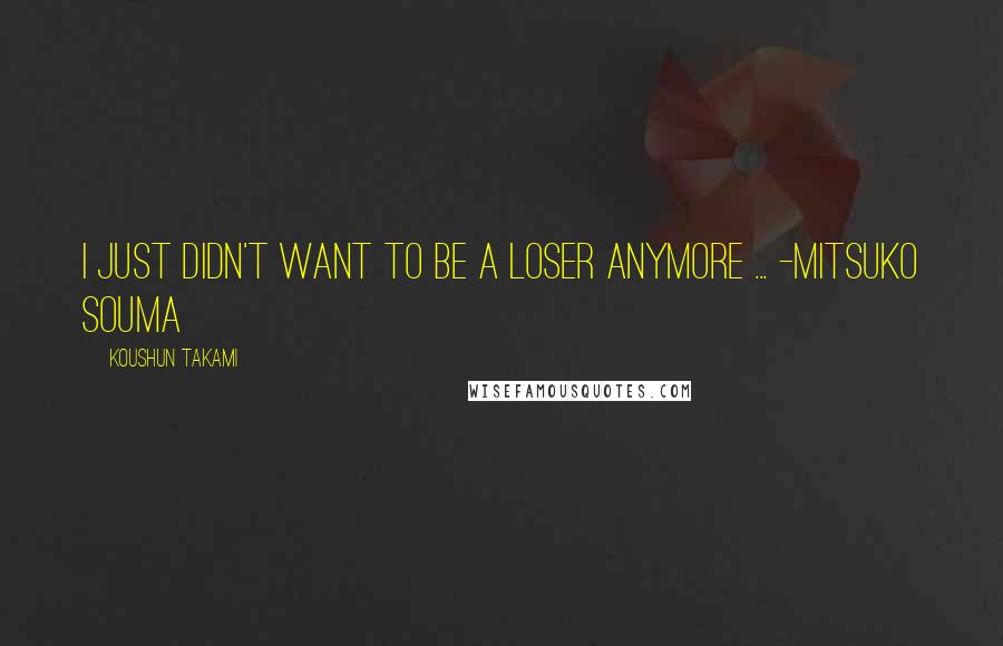 Koushun Takami Quotes: I just didn't want to be a loser anymore ... -Mitsuko Souma