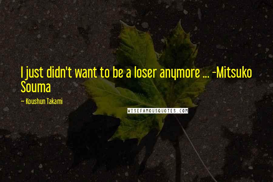 Koushun Takami Quotes: I just didn't want to be a loser anymore ... -Mitsuko Souma