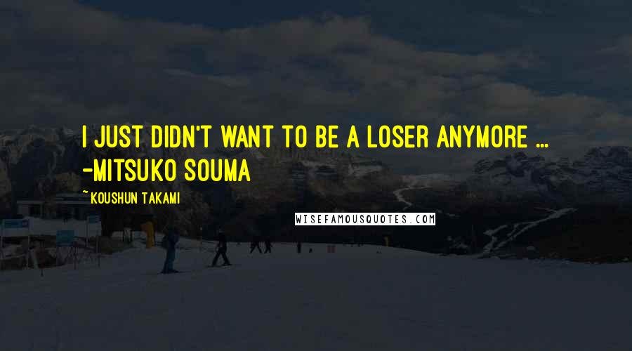 Koushun Takami Quotes: I just didn't want to be a loser anymore ... -Mitsuko Souma