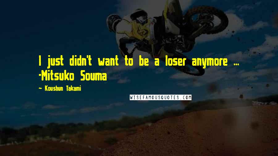 Koushun Takami Quotes: I just didn't want to be a loser anymore ... -Mitsuko Souma