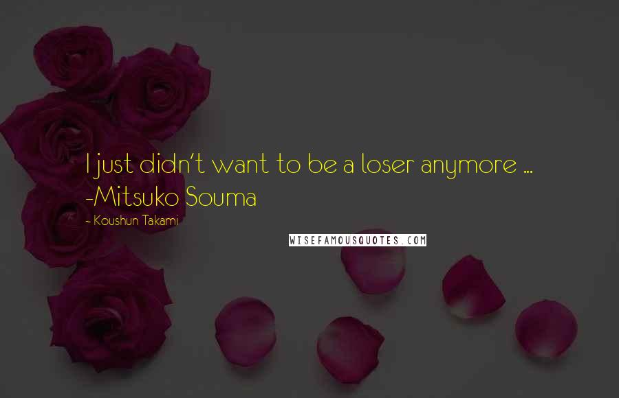 Koushun Takami Quotes: I just didn't want to be a loser anymore ... -Mitsuko Souma