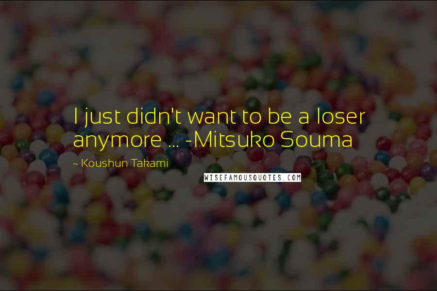 Koushun Takami Quotes: I just didn't want to be a loser anymore ... -Mitsuko Souma