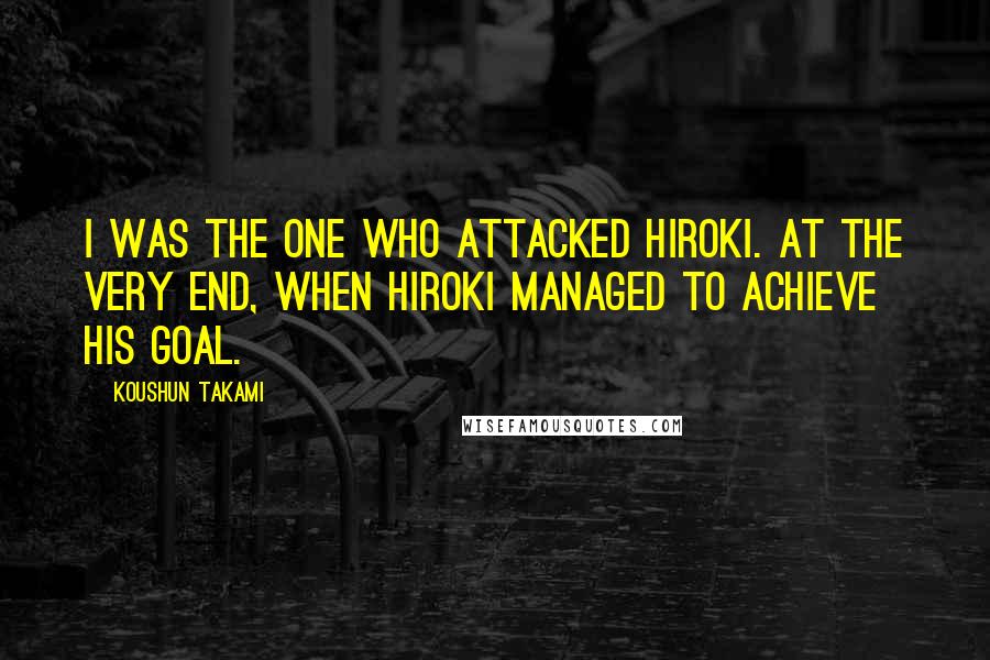 Koushun Takami Quotes: I was the one who attacked Hiroki. At the very end, when Hiroki managed to achieve his goal.