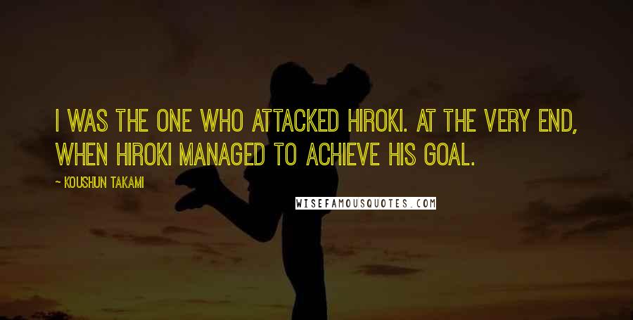 Koushun Takami Quotes: I was the one who attacked Hiroki. At the very end, when Hiroki managed to achieve his goal.