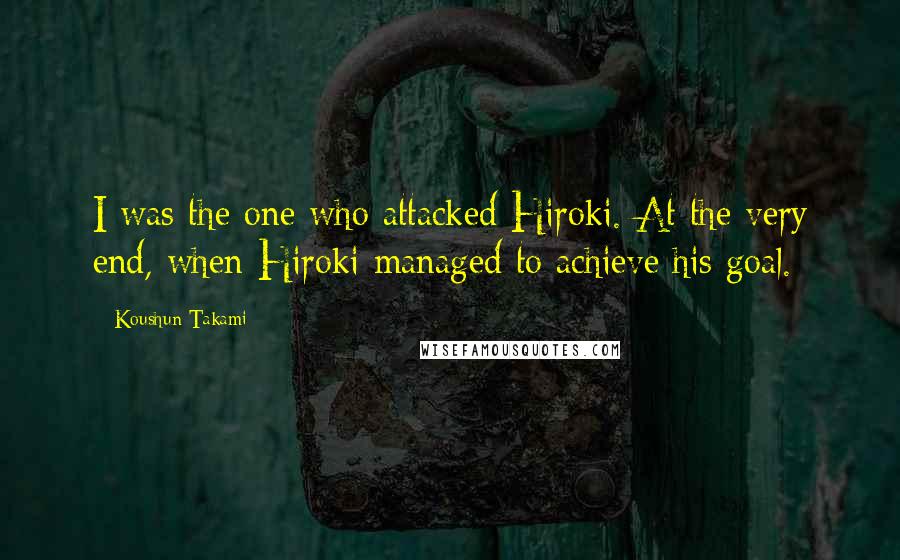 Koushun Takami Quotes: I was the one who attacked Hiroki. At the very end, when Hiroki managed to achieve his goal.