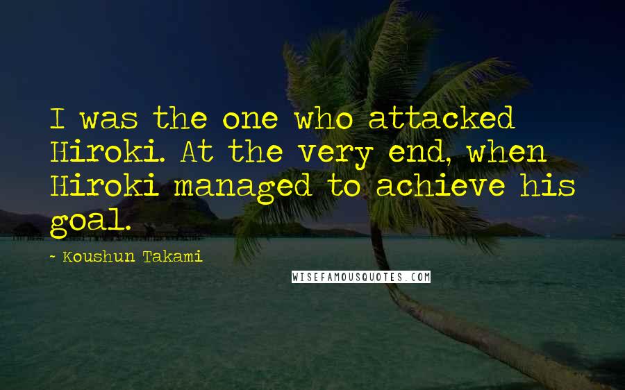 Koushun Takami Quotes: I was the one who attacked Hiroki. At the very end, when Hiroki managed to achieve his goal.