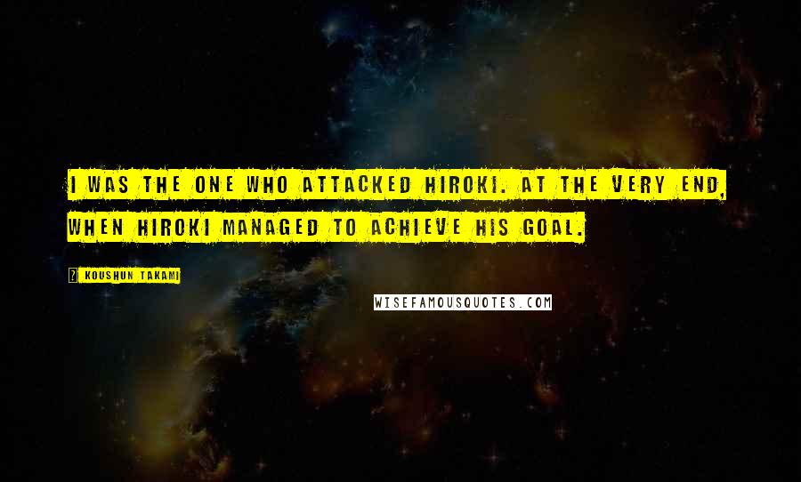 Koushun Takami Quotes: I was the one who attacked Hiroki. At the very end, when Hiroki managed to achieve his goal.