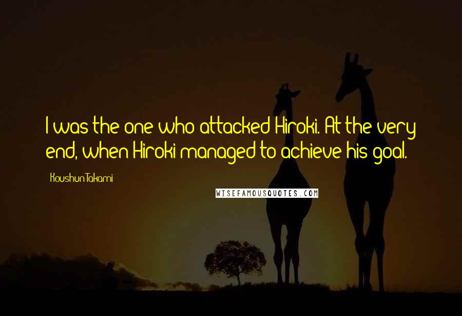 Koushun Takami Quotes: I was the one who attacked Hiroki. At the very end, when Hiroki managed to achieve his goal.