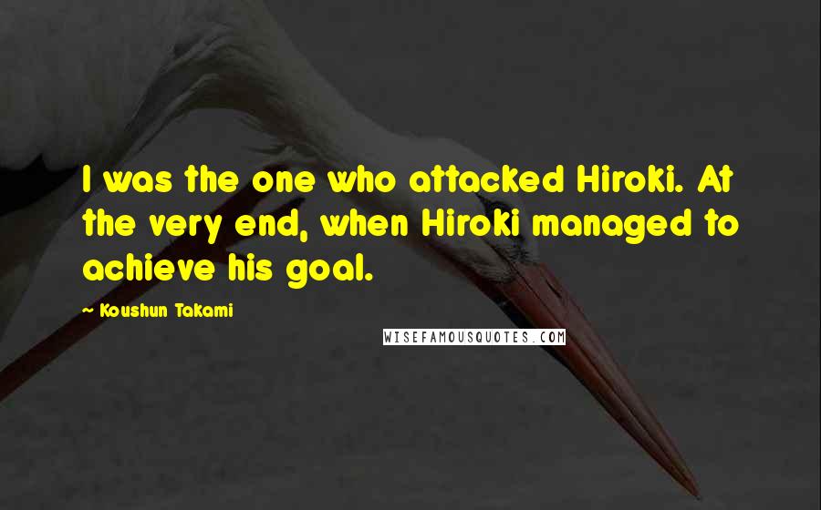 Koushun Takami Quotes: I was the one who attacked Hiroki. At the very end, when Hiroki managed to achieve his goal.