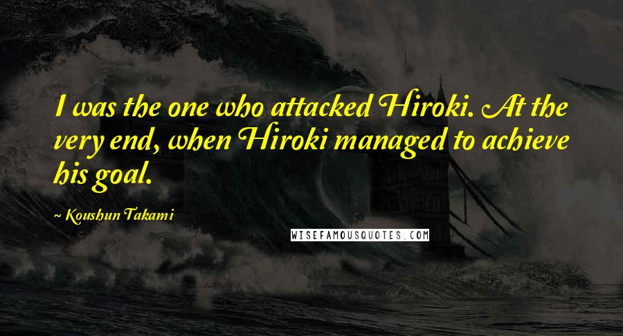 Koushun Takami Quotes: I was the one who attacked Hiroki. At the very end, when Hiroki managed to achieve his goal.