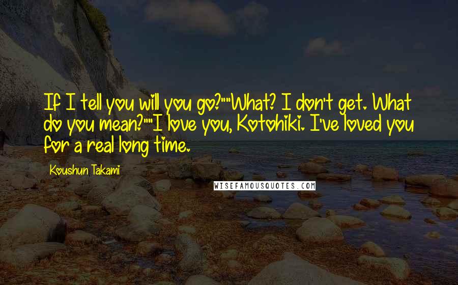 Koushun Takami Quotes: If I tell you will you go?""What? I don't get. What do you mean?""I love you, Kotohiki. I've loved you for a real long time.