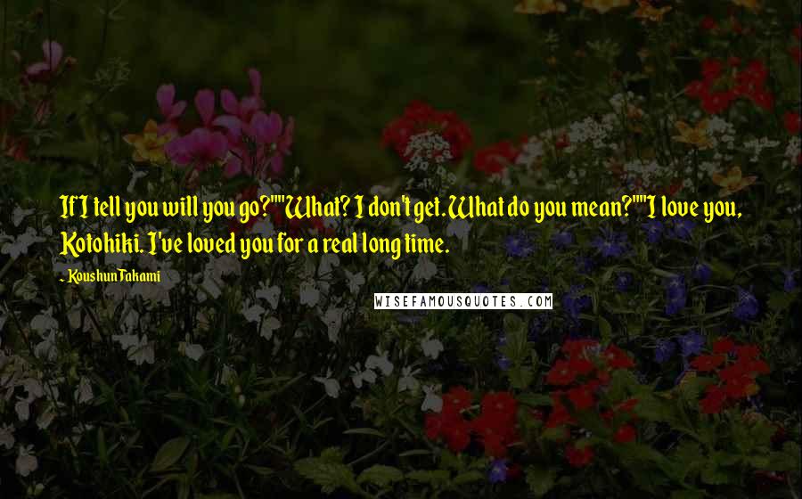 Koushun Takami Quotes: If I tell you will you go?""What? I don't get. What do you mean?""I love you, Kotohiki. I've loved you for a real long time.