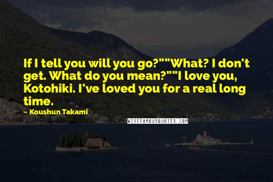 Koushun Takami Quotes: If I tell you will you go?""What? I don't get. What do you mean?""I love you, Kotohiki. I've loved you for a real long time.