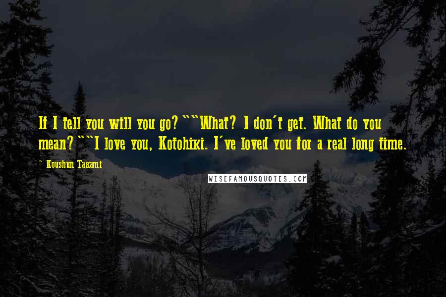 Koushun Takami Quotes: If I tell you will you go?""What? I don't get. What do you mean?""I love you, Kotohiki. I've loved you for a real long time.