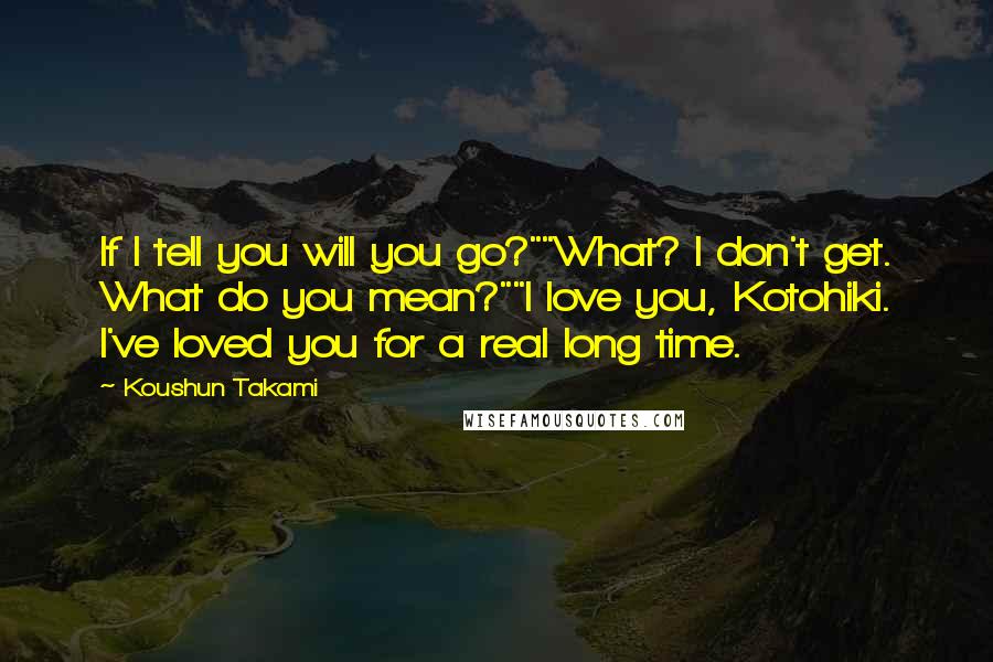 Koushun Takami Quotes: If I tell you will you go?""What? I don't get. What do you mean?""I love you, Kotohiki. I've loved you for a real long time.