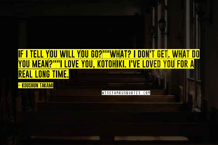 Koushun Takami Quotes: If I tell you will you go?""What? I don't get. What do you mean?""I love you, Kotohiki. I've loved you for a real long time.