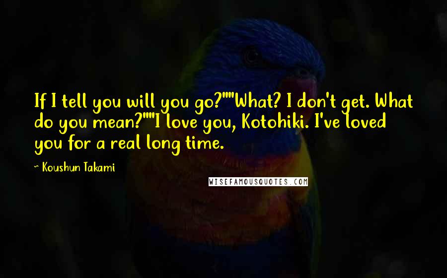 Koushun Takami Quotes: If I tell you will you go?""What? I don't get. What do you mean?""I love you, Kotohiki. I've loved you for a real long time.