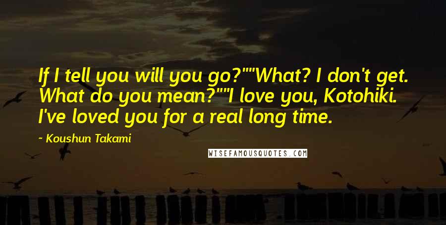 Koushun Takami Quotes: If I tell you will you go?""What? I don't get. What do you mean?""I love you, Kotohiki. I've loved you for a real long time.