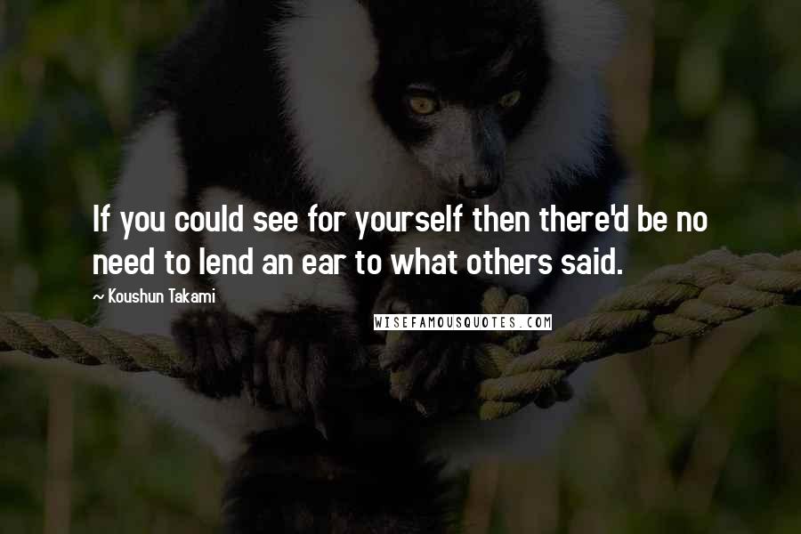 Koushun Takami Quotes: If you could see for yourself then there'd be no need to lend an ear to what others said.