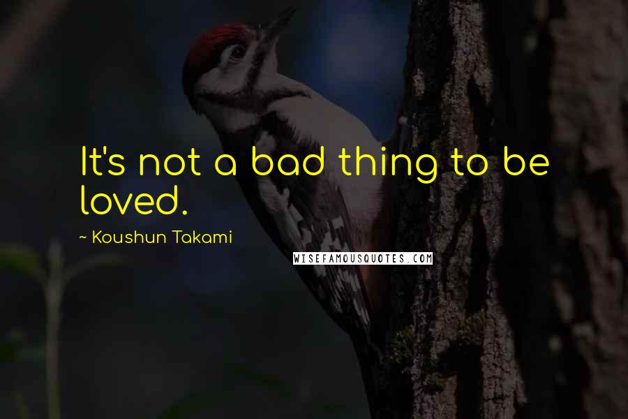 Koushun Takami Quotes: It's not a bad thing to be loved.