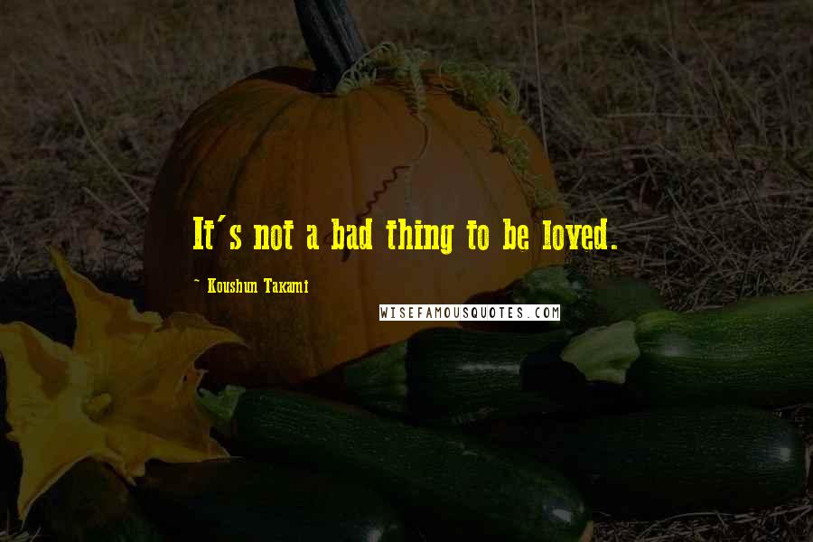 Koushun Takami Quotes: It's not a bad thing to be loved.