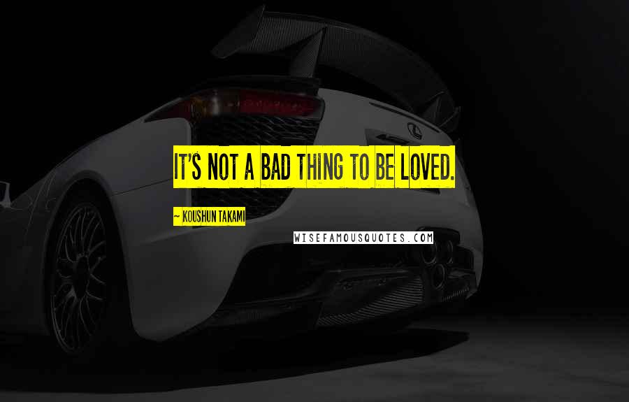 Koushun Takami Quotes: It's not a bad thing to be loved.