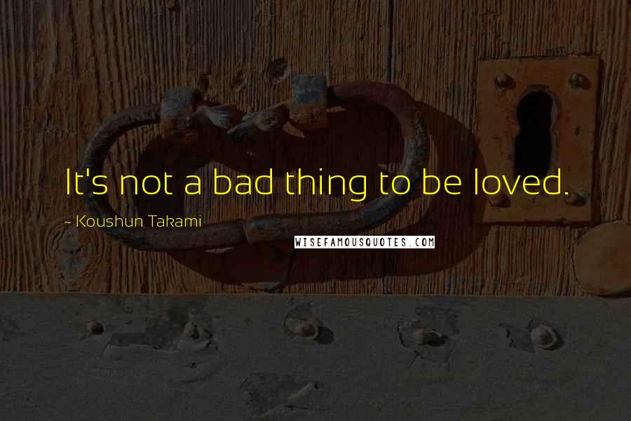 Koushun Takami Quotes: It's not a bad thing to be loved.