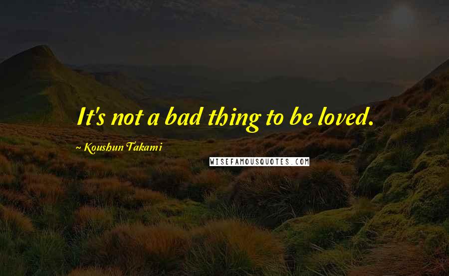 Koushun Takami Quotes: It's not a bad thing to be loved.