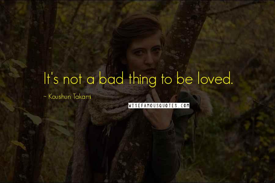 Koushun Takami Quotes: It's not a bad thing to be loved.