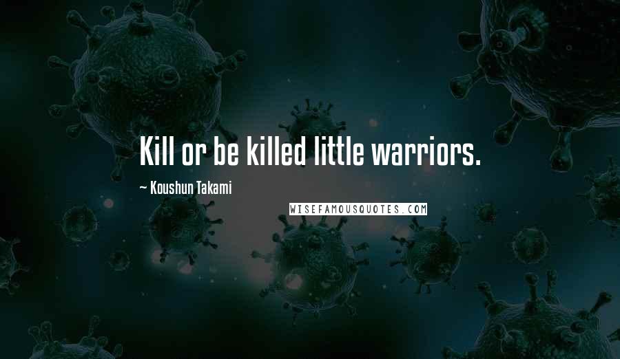 Koushun Takami Quotes: Kill or be killed little warriors.