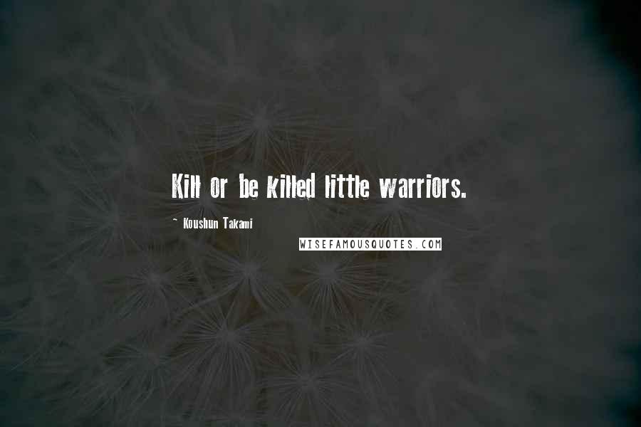 Koushun Takami Quotes: Kill or be killed little warriors.