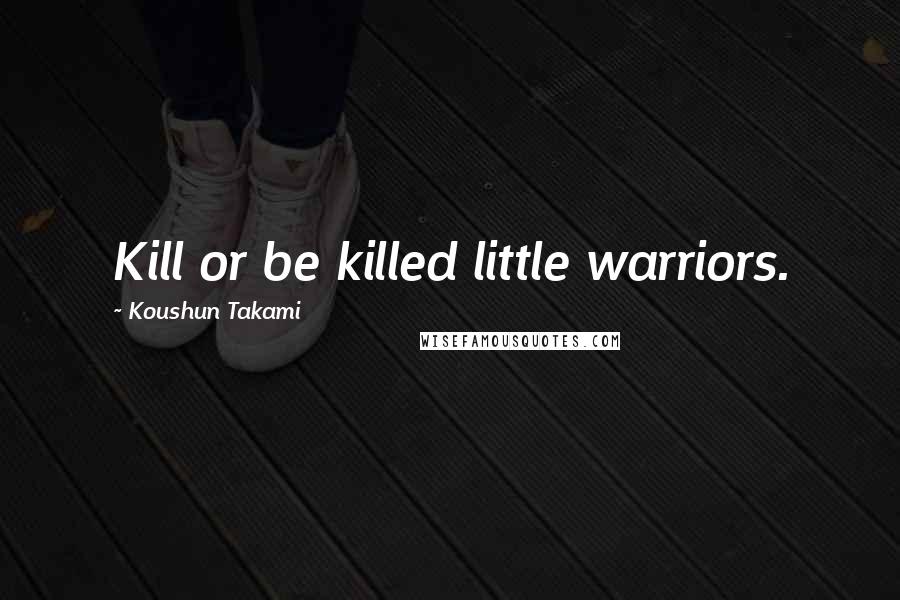 Koushun Takami Quotes: Kill or be killed little warriors.