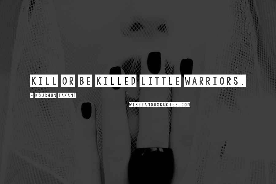 Koushun Takami Quotes: Kill or be killed little warriors.