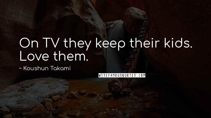 Koushun Takami Quotes: On TV they keep their kids. Love them.