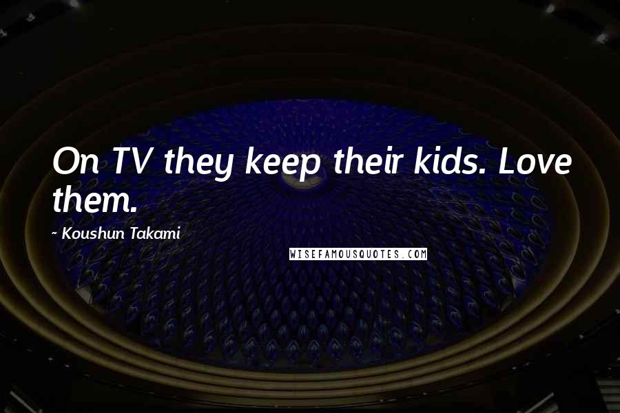 Koushun Takami Quotes: On TV they keep their kids. Love them.