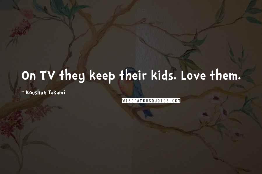 Koushun Takami Quotes: On TV they keep their kids. Love them.