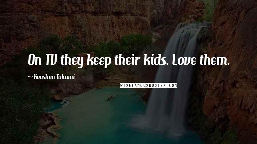 Koushun Takami Quotes: On TV they keep their kids. Love them.