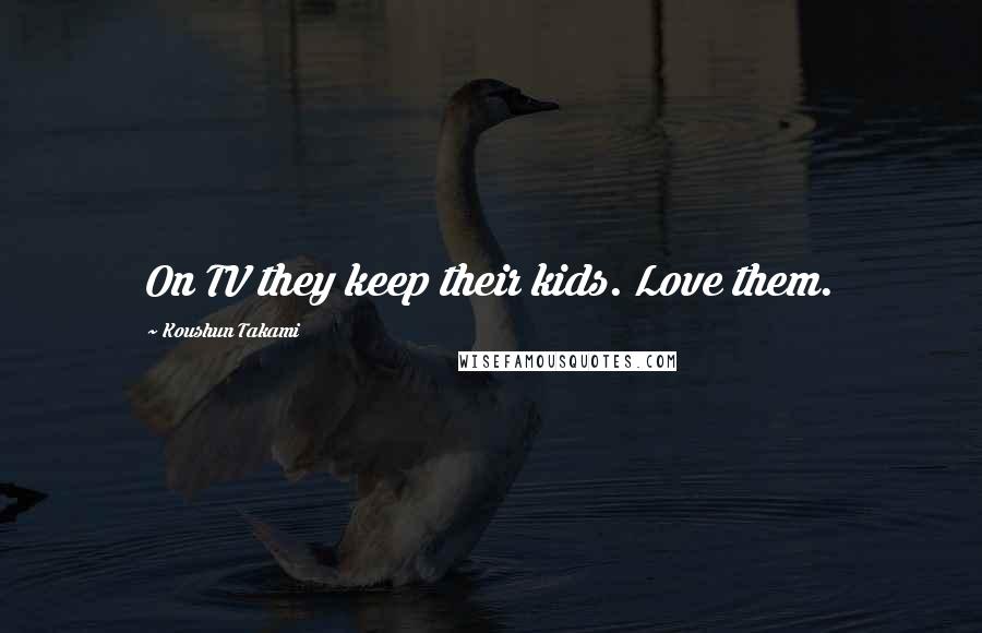 Koushun Takami Quotes: On TV they keep their kids. Love them.