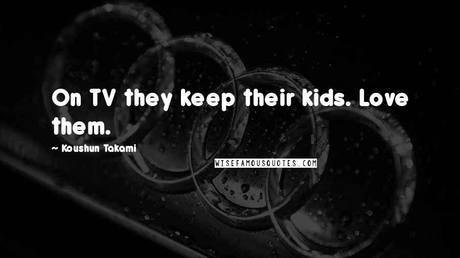 Koushun Takami Quotes: On TV they keep their kids. Love them.