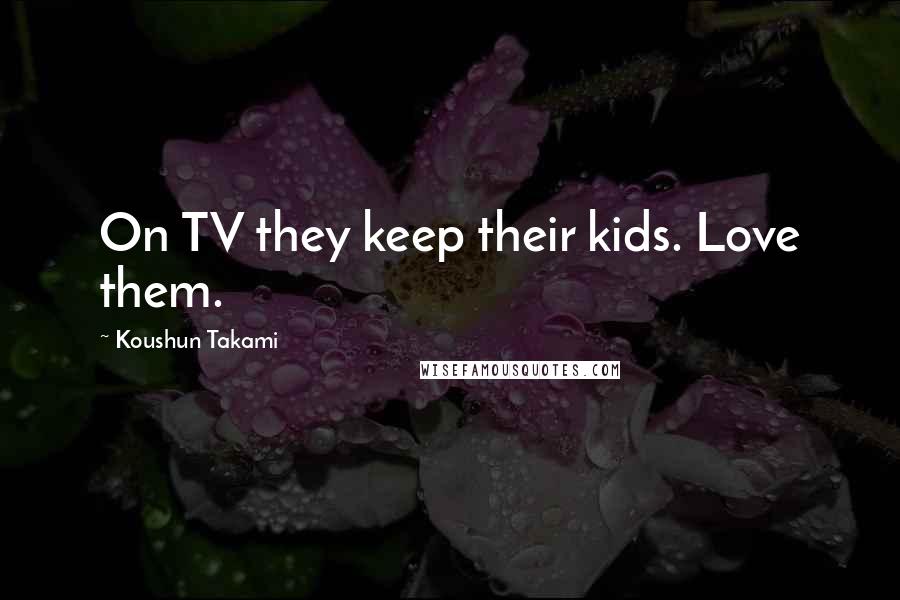 Koushun Takami Quotes: On TV they keep their kids. Love them.