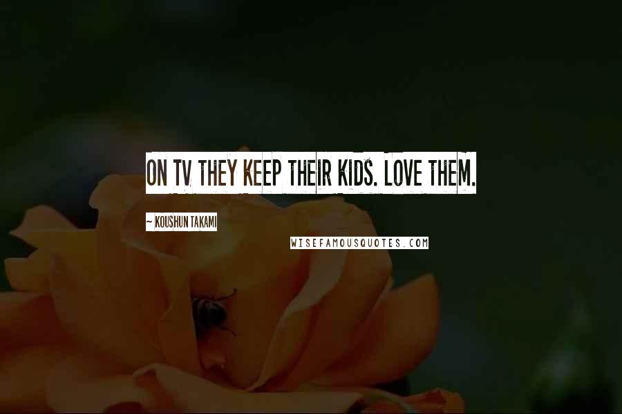 Koushun Takami Quotes: On TV they keep their kids. Love them.