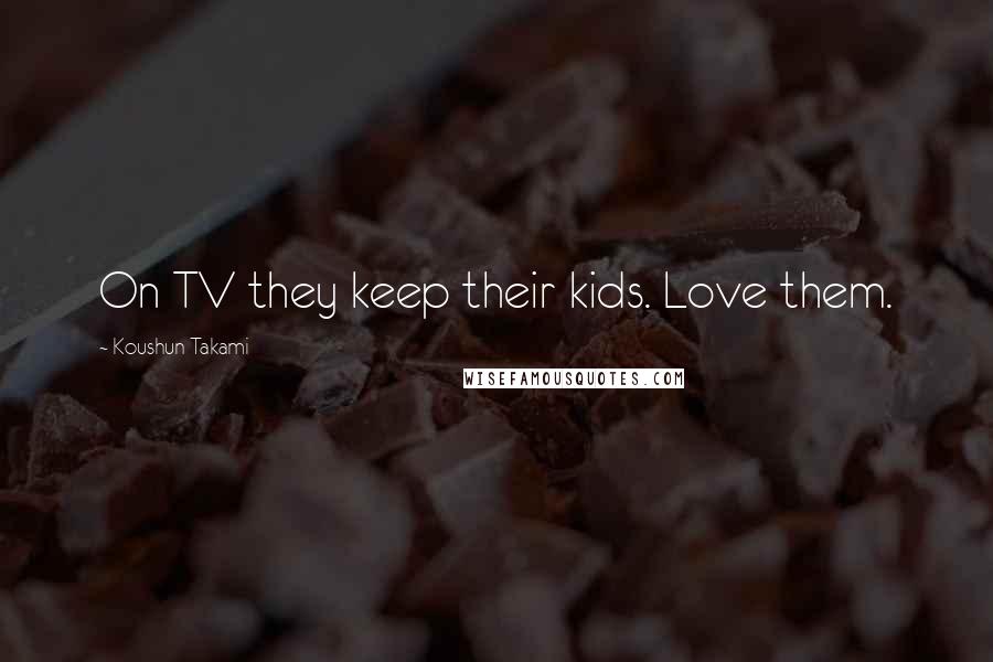 Koushun Takami Quotes: On TV they keep their kids. Love them.