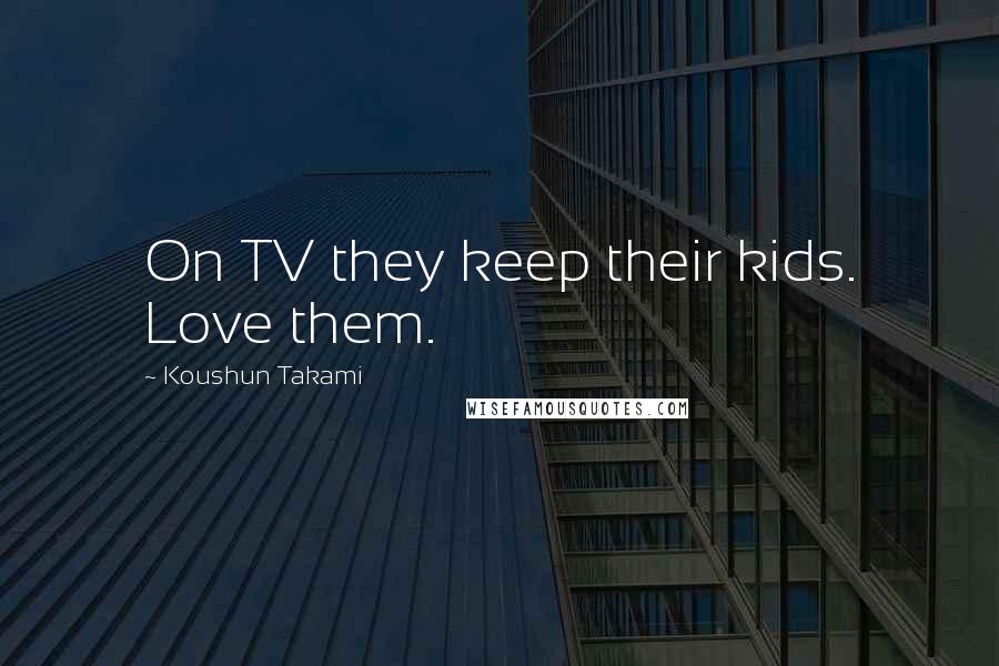 Koushun Takami Quotes: On TV they keep their kids. Love them.