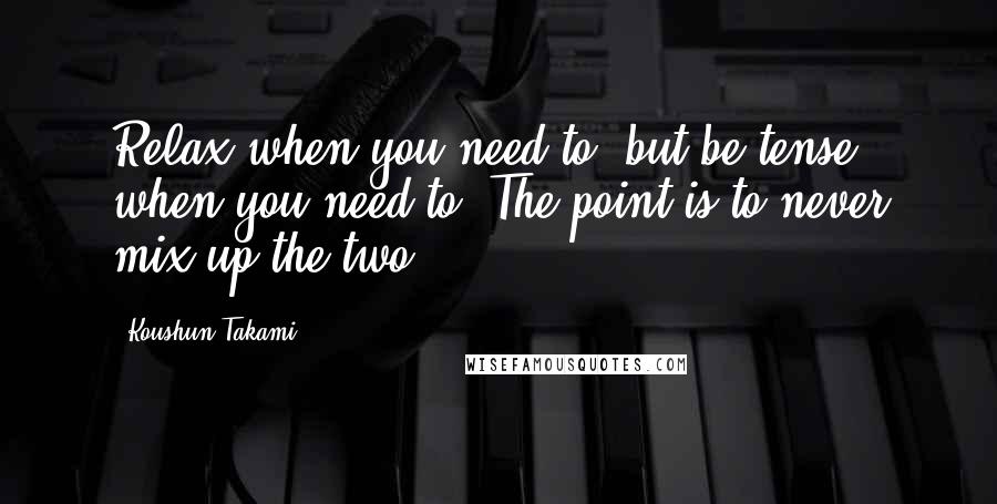 Koushun Takami Quotes: Relax when you need to, but be tense when you need to. The point is to never mix up the two.