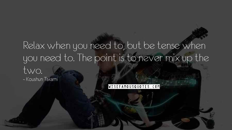 Koushun Takami Quotes: Relax when you need to, but be tense when you need to. The point is to never mix up the two.