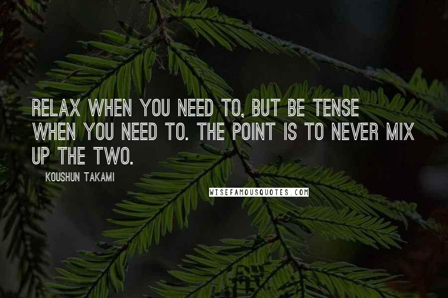 Koushun Takami Quotes: Relax when you need to, but be tense when you need to. The point is to never mix up the two.