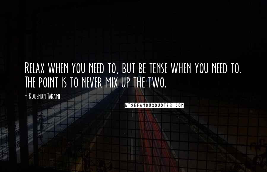 Koushun Takami Quotes: Relax when you need to, but be tense when you need to. The point is to never mix up the two.